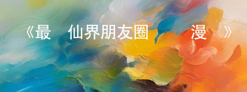 蔡世英發布《最強仙界朋友圈·動態漫畫》詳情介紹_最強仙界朋友圈·動態漫畫已完結在線觀看_最強仙界朋友圈·動態漫畫迅雷下載_國漫